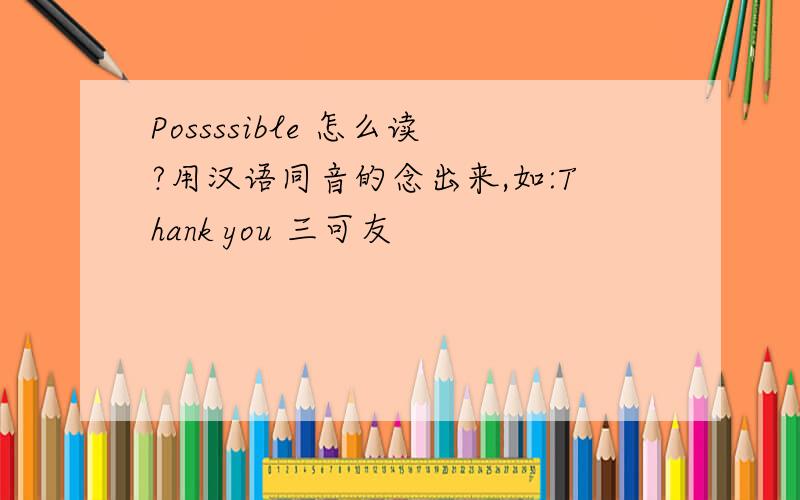 Possssible 怎么读?用汉语同音的念出来,如:Thank you 三可友