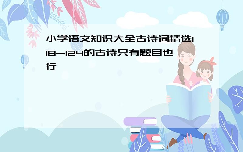 小学语文知识大全古诗词精选118-124的古诗只有题目也行