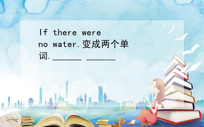 If there were no water.变成两个单词.______ ______