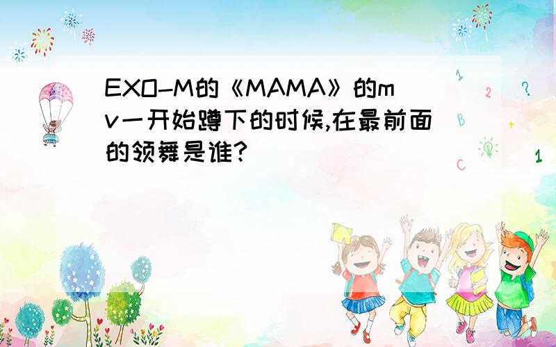 EXO-M的《MAMA》的mv一开始蹲下的时候,在最前面的领舞是谁?