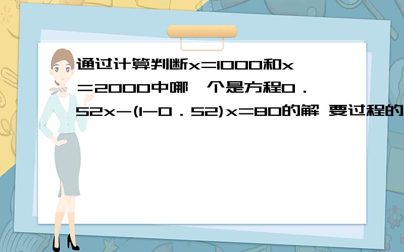 通过计算判断x=1000和x＝2000中哪一个是方程0．52x-(1-0．52)x=80的解 要过程的