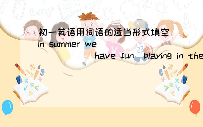 初一英语用词语的适当形式填空In summer we ______(have fun)playing in the water.