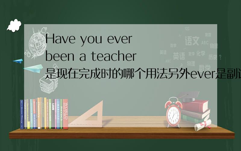 Have you ever been a teacher是现在完成时的哪个用法另外ever是副词不应放在been的后面吗