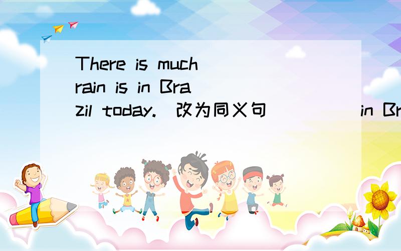 There is much rain is in Brazil today.（改为同义句）（）（）in Brazil today.