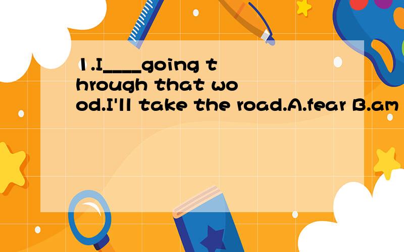 1.I____going through that wood.I'll take the road.A.fear B.am afraid of C.am frightened此题可以选A么?2.We should try our best to make _____possible.A.as fewer mistakes as B.as few mistakes as C .mistakes as few as D.as less mistakes as纠结于