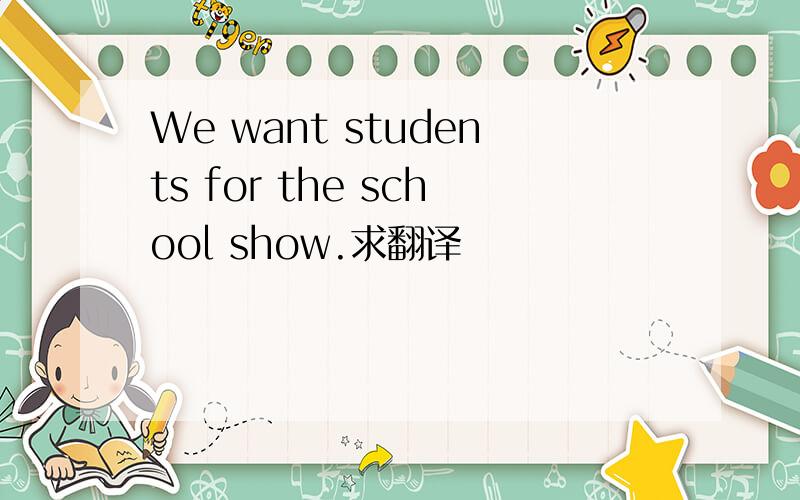 We want students for the school show.求翻译