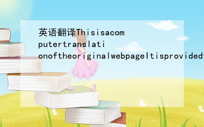 英语翻译ThisisacomputertranslationoftheoriginalwebpageItisprovidedforgeneralinformationonlyandshouldnotberegardedascomplete