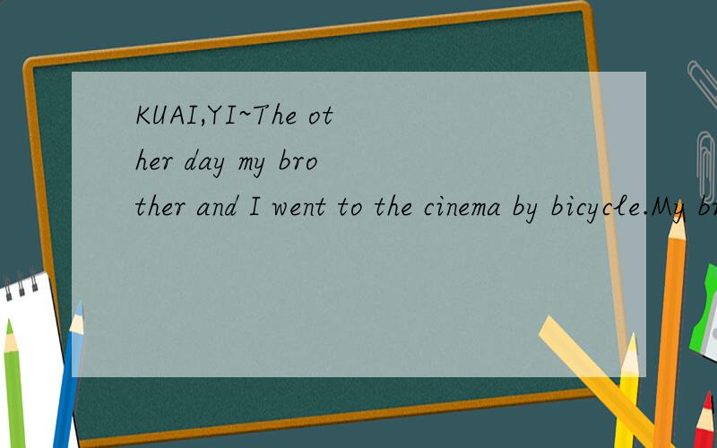 KUAI,YI~The other day my brother and I went to the cinema by bicycle.My brother was riding with me