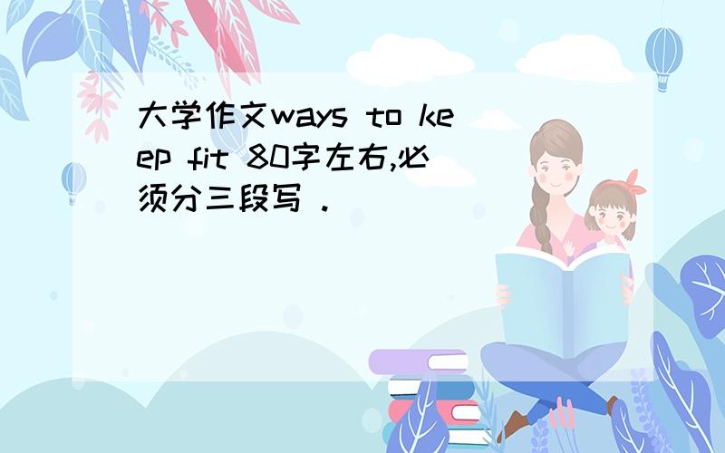 大学作文ways to keep fit 80字左右,必须分三段写 .