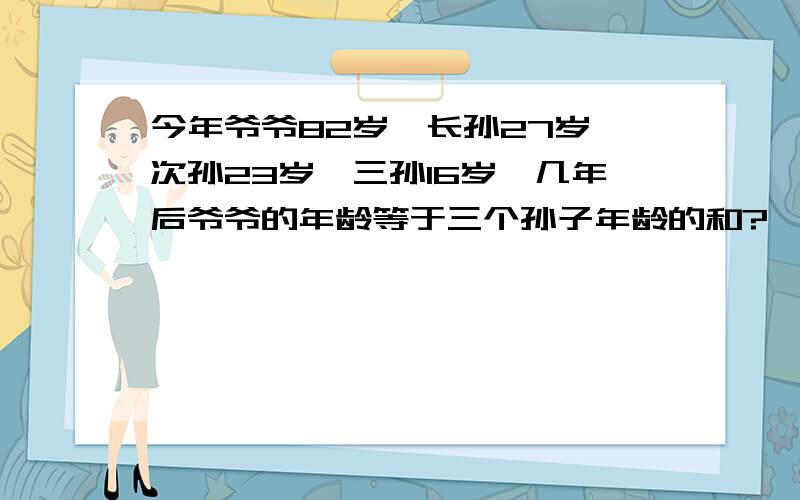 今年爷爷82岁,长孙27岁,次孙23岁,三孙16岁,几年后爷爷的年龄等于三个孙子年龄的和?