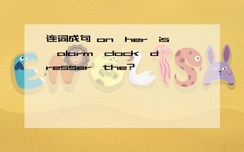 连词成句 on,her,is,alarm,clock,dresser,the?