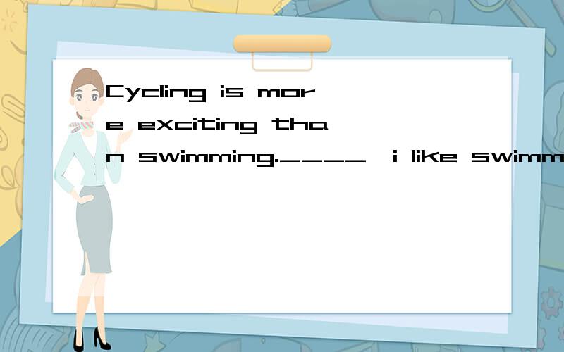 Cycling is more exciting than swimming.____,i like swimming.(A.So B.However C.And)