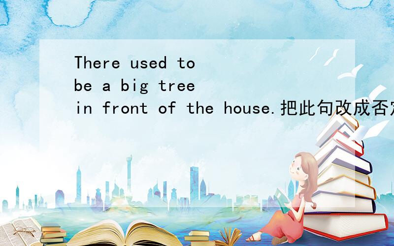 There used to be a big tree in front of the house.把此句改成否定句怎么改?