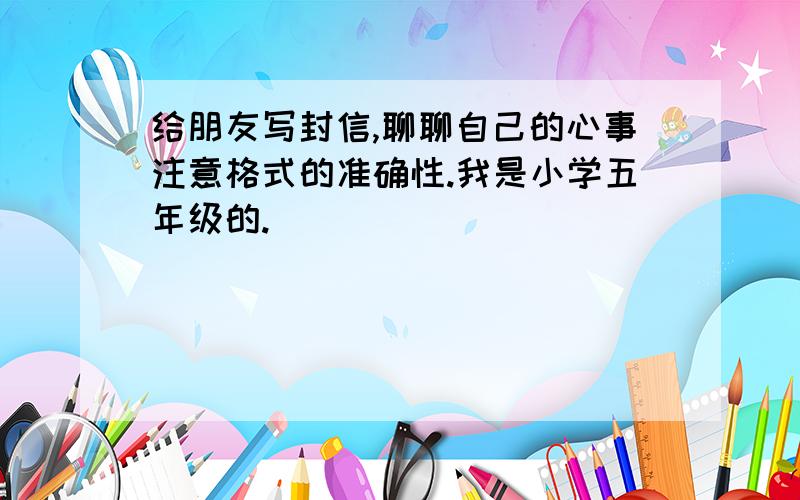 给朋友写封信,聊聊自己的心事注意格式的准确性.我是小学五年级的.