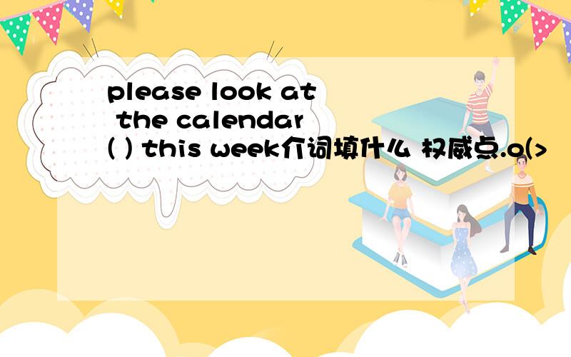 please look at the calendar ( ) this week介词填什么 权威点.o(>﹏