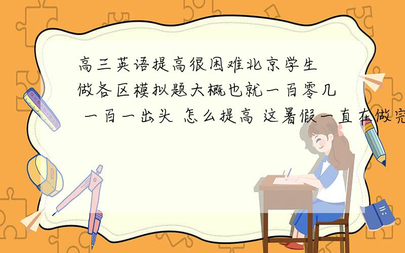 高三英语提高很困难北京学生 做各区模拟题大概也就一百零几 一百一出头 怎么提高 这暑假一直在做完型和阅读 可是感觉和刚开始没什么区别 是持之以恒的坚持下去开学后就会好起来么