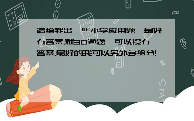 请给我出一些小学应用题,最好有答案.就30道题,可以没有答案.最好的我可以另外多给分!