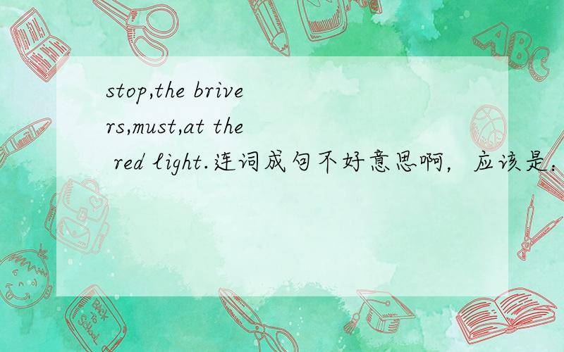 stop,the brivers,must,at the red light.连词成句不好意思啊，应该是：stop,the drivers,must,at the red light.