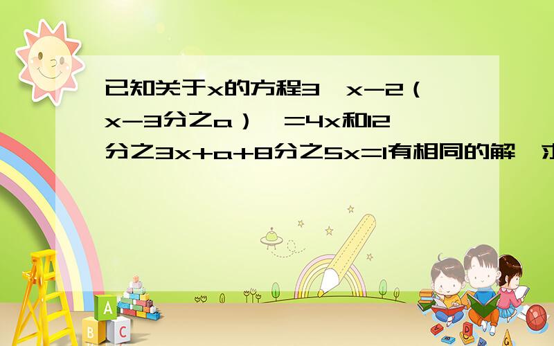 已知关于x的方程3【x-2（x-3分之a）】=4x和12分之3x+a+8分之5x=1有相同的解,求a的值及这个相同解.