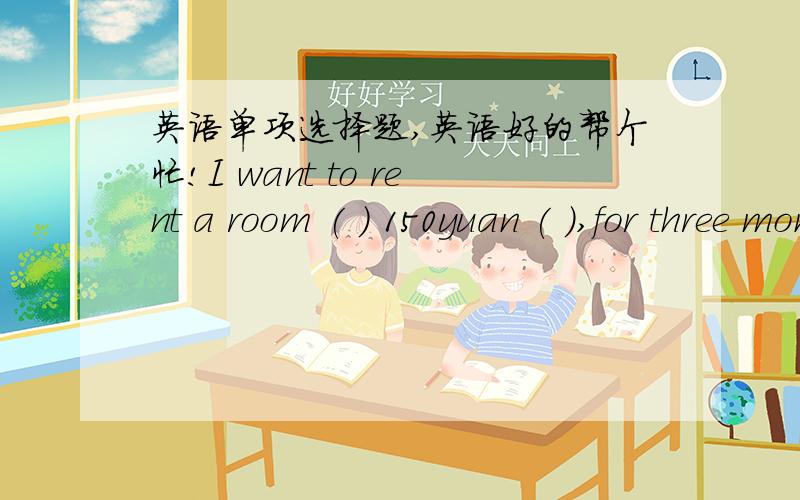 英语单项选择题,英语好的帮个忙!I want to rent a room ( ) 150yuan ( ),for three months.A.with ,per B.for per C.with ,one D.for ,we Drawing pictures ( ) my mother ’s favorite.A.is B.are C.do D.doesThere are many people ( ) there.A.to sta