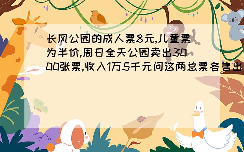 长风公园的成人票8元,儿童票为半价,周日全天公园卖出3000张票,收入1万5千元问这两总票各售出多少张票