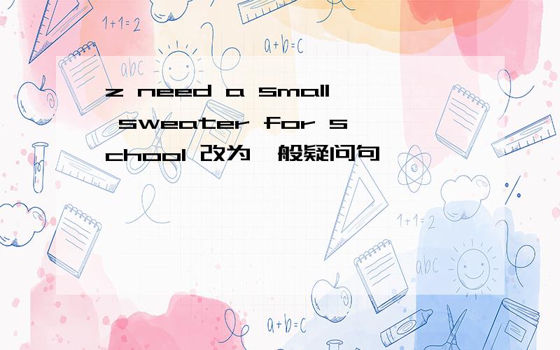 z need a small sweater for school 改为一般疑问句