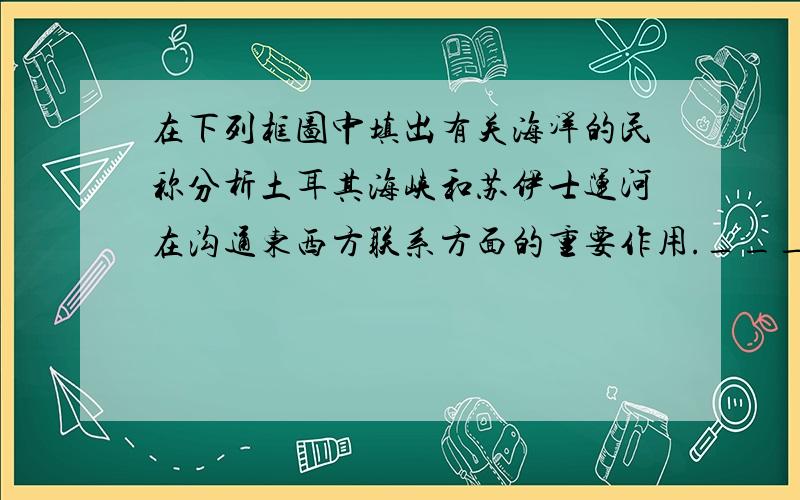 在下列框图中填出有关海洋的民称分析土耳其海峡和苏伊士运河在沟通东西方联系方面的重要作用.________________________________________________说出中东和西亚范围的差别.___________________________________