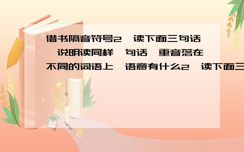 借书隔音符号2、读下面三句话,说明读同样一句话,重音落在不同的词语上,语意有什么2、读下面三句话,说明读同样一句话,重音落在不同的词语上,语意有什么不同?A、你的脸为什么这么红?[询