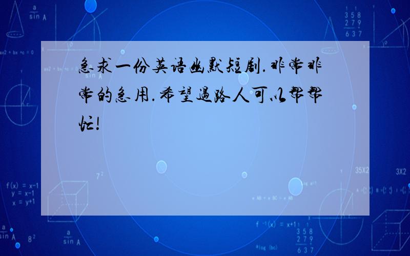 急求一份英语幽默短剧.非常非常的急用.希望过路人可以帮帮忙!