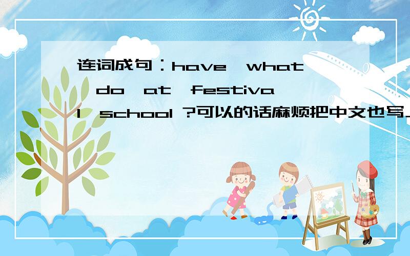 连词成句：have,what,do,at,festival,school ?可以的话麻烦把中文也写上,谢谢!加多一个you！！