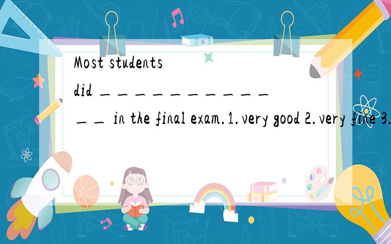 Most students did ____________ in the final exam.1.very good 2.very fine 3.very nice 4.very well