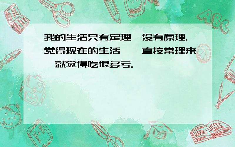 我的生活只有定理,没有原理.觉得现在的生活,一直按常理来,就觉得吃很多亏.