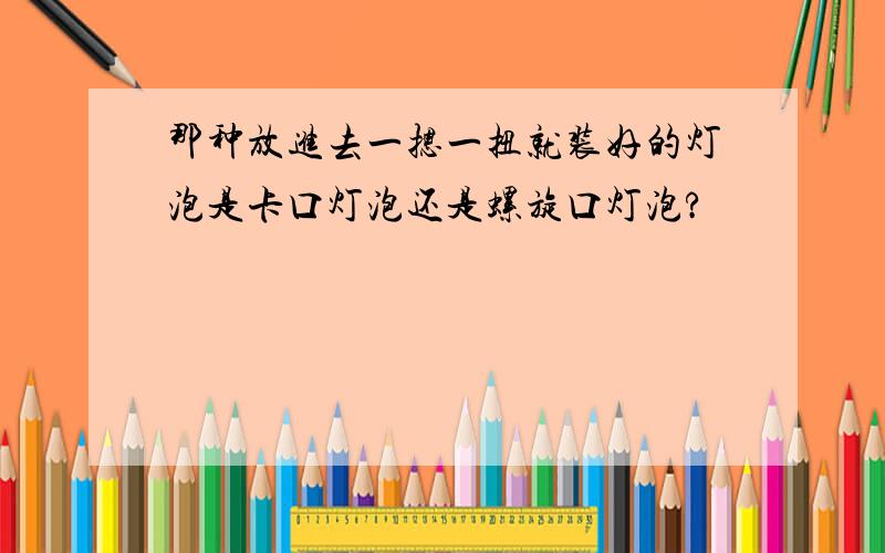 那种放进去一摁一扭就装好的灯泡是卡口灯泡还是螺旋口灯泡?