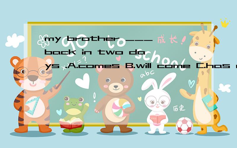 my brother ___back in two days .A.comes B.will come C.has come D.came