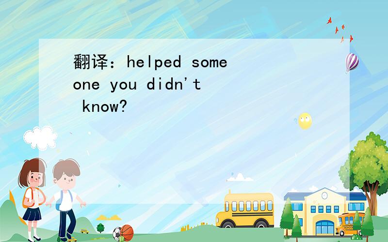 翻译：helped someone you didn't know?