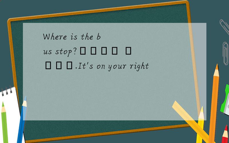 Where is the bus stop?▁▁▁▁ ▁▁▁▁.It's on your right