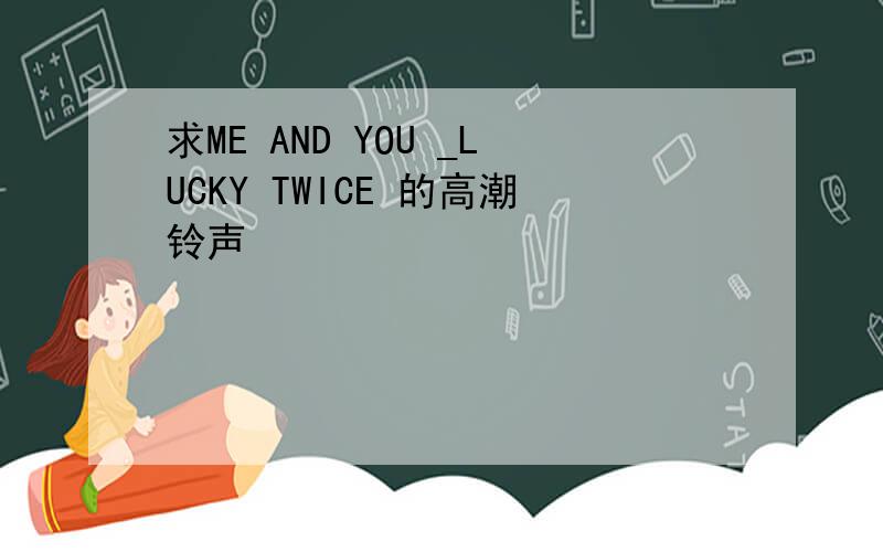 求ME AND YOU _LUCKY TWICE 的高潮铃声