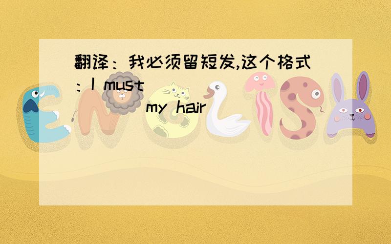 翻译：我必须留短发,这个格式：I must __________my hair ____________.