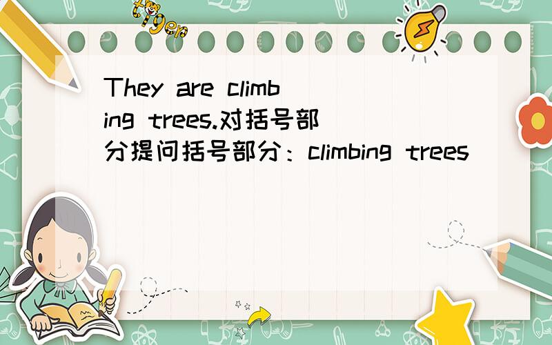 They are climbing trees.对括号部分提问括号部分：climbing trees