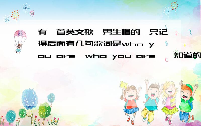 有一首英文歌、男生唱的、只记得后面有几句歌词是who you are,who you are、、知道的告诉一下、速急!