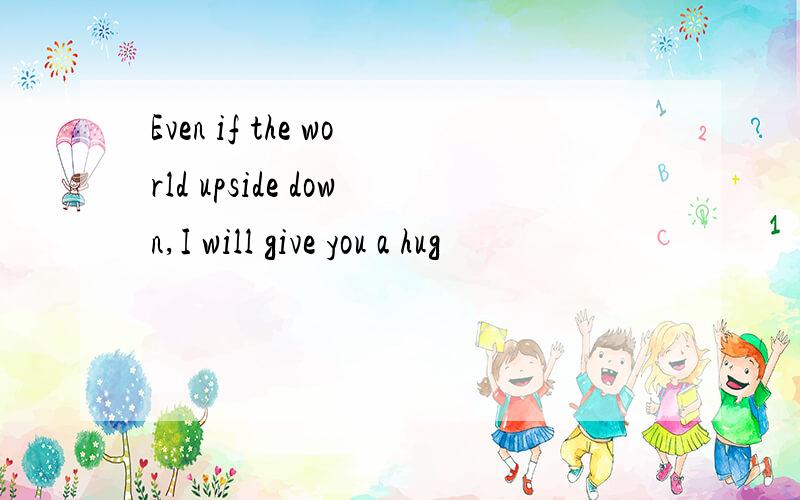 Even if the world upside down,I will give you a hug