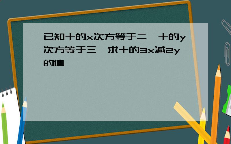 已知十的x次方等于二,十的y次方等于三,求十的3x减2y的值