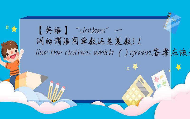 【英语】“clothes”一词的谓语用单数还是复数?I like the clothes which ( ) green.答案应该是“is”还是“are”?为什么?