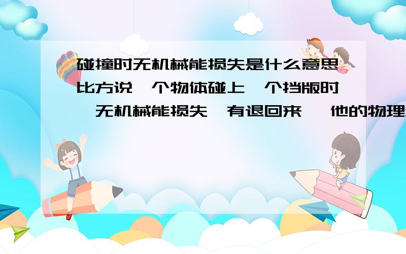 碰撞时无机械能损失是什么意思比方说一个物体碰上一个挡版时,无机械能损失,有退回来 ,他的物理量都有那些变了,那些没变.