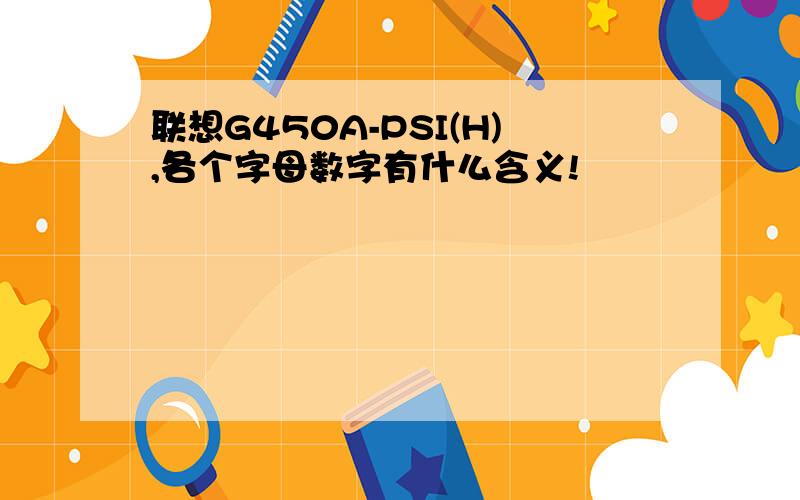 联想G450A-PSI(H),各个字母数字有什么含义!