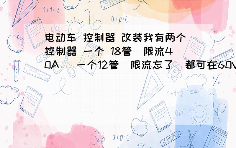 电动车 控制器 改装我有两个控制器 一个 18管（限流40A） 一个12管（限流忘了）都可在60V电压稳定工作（ 功率管型号不一样）我想从12管 控制器中接出功率管的线并联到18管控制器功率管上