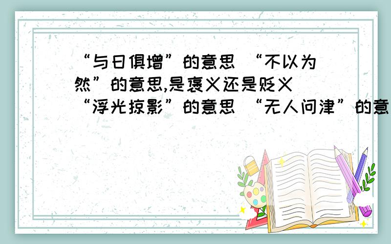 “与日俱增”的意思 “不以为然”的意思,是褒义还是贬义 “浮光掠影”的意思 “无人问津”的意思