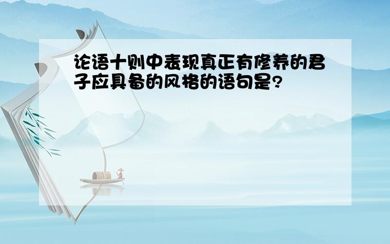 论语十则中表现真正有修养的君子应具备的风格的语句是?