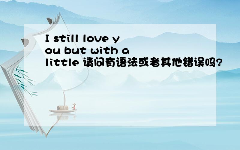 I still love you but with a little 请问有语法或者其他错误吗?