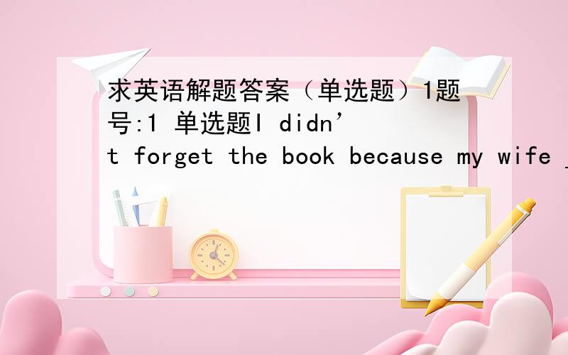 求英语解题答案（单选题）1题号:1 单选题I didn’t forget the book because my wife ____ me to bring it.选项:a、recalled b、mentioned c、reminded d、remembered题号:2 单选题The surgeon is treating several _______ of this disea